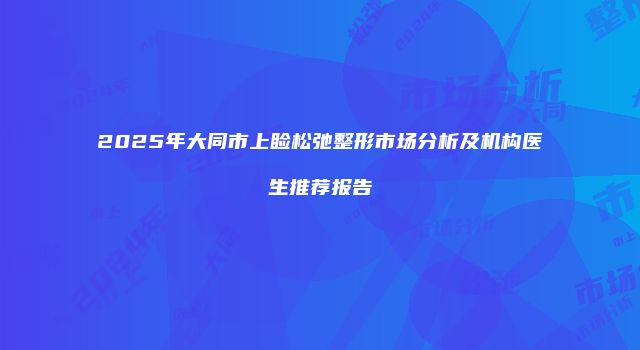 2025年大同市上睑松弛整形市场分析及机构医生推荐报告