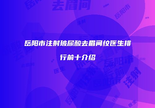 岳阳市注射玻尿酸去眉间纹医生排行前十介绍