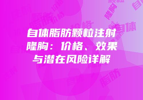 自体脂肪颗粒注射隆胸：价格、效果与潜在风险详解