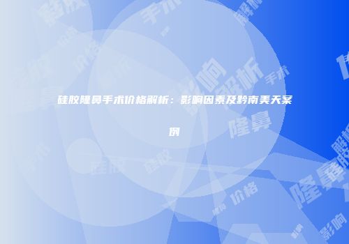 硅胶隆鼻手术价格解析：影响因素及黔南美天案例