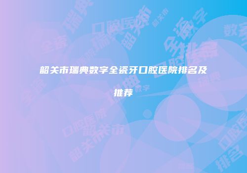 韶关市瑞典数字全瓷牙口腔医院排名及推荐