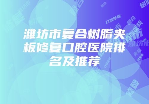 潍坊市复合树脂夹板修复口腔医院排名及推荐