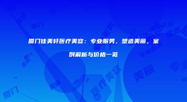 厦门佳美轩医疗美容：专业服务，塑造美丽，案例解析与价格一览