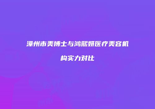 漳州市美博士与鸿熙妍医疗美容机构实力对比