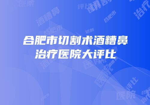 合肥市切割术酒糟鼻治疗医院大评比