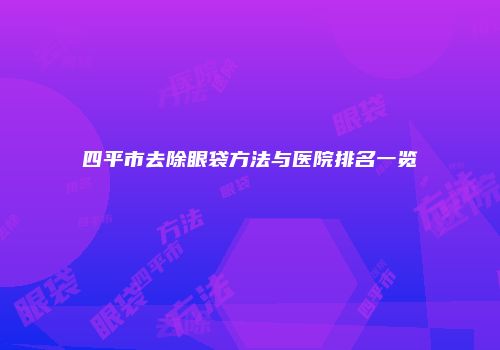 四平市去除眼袋方法与医院排名一览