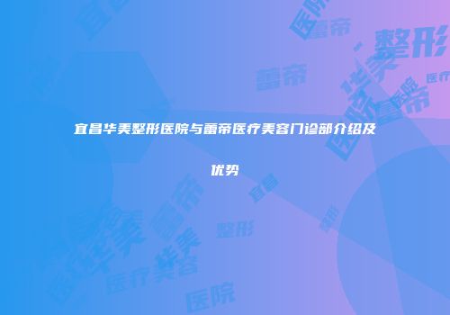 宜昌华美整形医院与蕾帝医疗美容门诊部介绍及优势