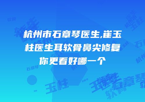 杭州市石章琴医生,崔玉柱医生耳软骨鼻尖修复你更看好哪一个