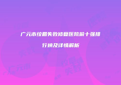 广元市纹眉失败修复医院前十强排行榜及详情解析