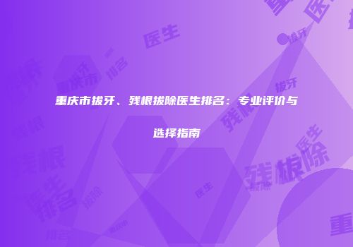 重庆市拔牙、残根拔除医生排名：专业评价与选择指南
