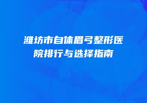 潍坊市自体眉弓整形医院排行与选择指南