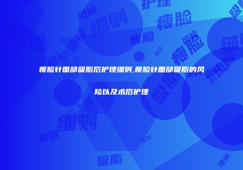 瘦脸针面部吸脂后护理细则,瘦脸针面部吸脂的风险以及术后护理