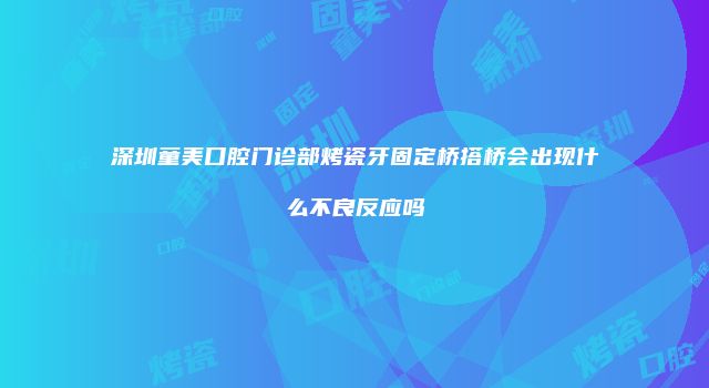 深圳童美口腔门诊部烤瓷牙固定桥搭桥会出现什么不良反应吗
