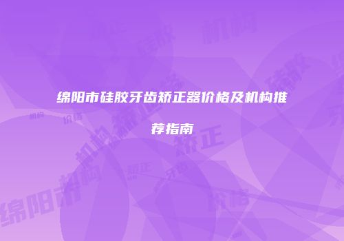 绵阳市硅胶牙齿矫正器价格及机构推荐指南