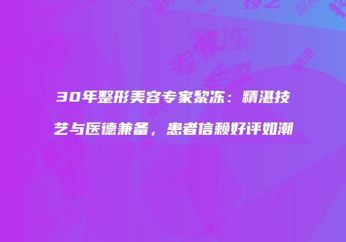 30年整形美容专家黎冻：精湛技艺与医德兼备，患者信赖好评如潮