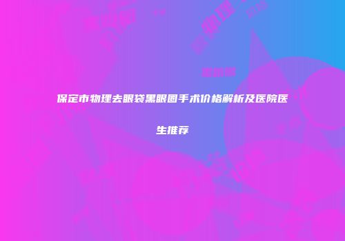 保定市物理去眼袋黑眼圈手术价格解析及医院医生推荐