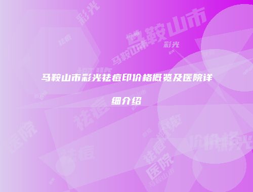 马鞍山市彩光祛痘印价格概览及医院详细介绍