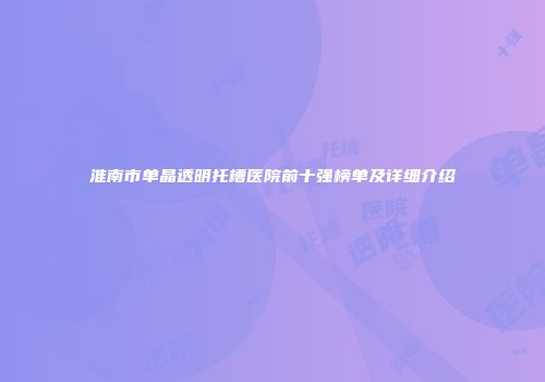 淮南市单晶透明托槽医院前十强榜单及详细介绍