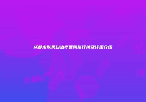成都皮肤美白治疗医院排行榜及详细介绍