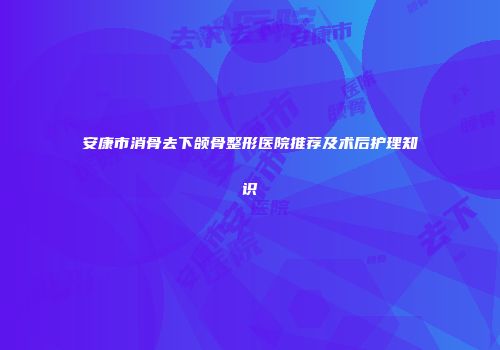 安康市消骨去下颌骨整形医院推荐及术后护理知识