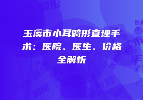 玉溪市小耳畸形直埋手术：医院、医生、价格全解析
