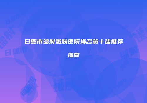 日照市镭射嫩肤医院排名前十佳推荐指南