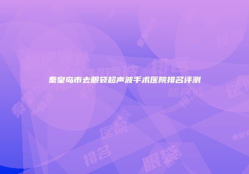 秦皇岛市去眼袋超声波手术医院排名评测