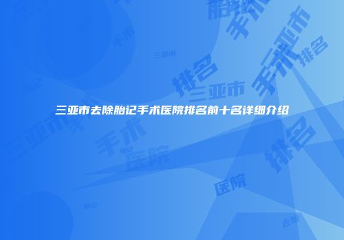 三亚市去除胎记手术医院排名前十名详细介绍