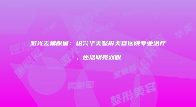 激光去黑眼圈：绍兴华美整形美容医院专业治疗，还您明亮双眼