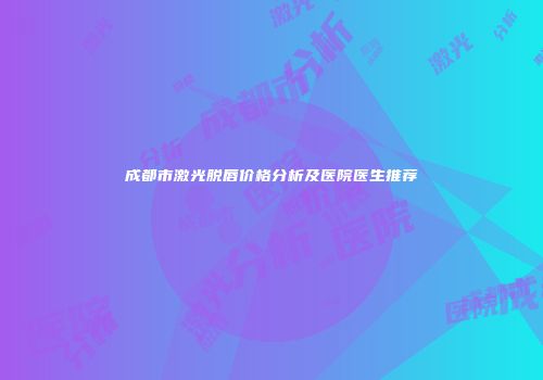成都市激光脱唇价格分析及医院医生推荐