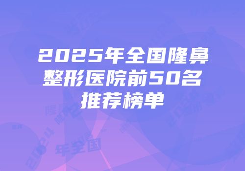 2025年全国隆鼻整形医院前50名推荐榜单