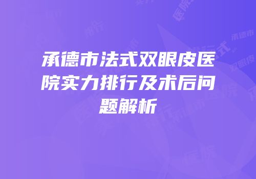 承德市法式双眼皮医院实力排行及术后问题解析