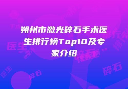 朔州市激光碎石手术医生排行榜Top10及专家介绍