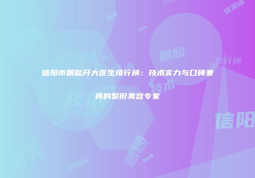 信阳市眼睑开大医生排行榜：技术实力与口碑兼具的整形美容专家