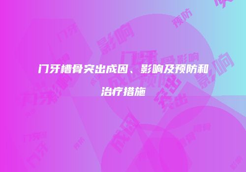门牙槽骨突出成因、影响及预防和治疗措施
