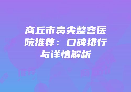 商丘市鼻尖整容医院推荐：口碑排行与详情解析