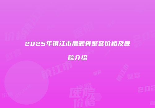 2025年镇江市磨颧骨整容价格及医院介绍