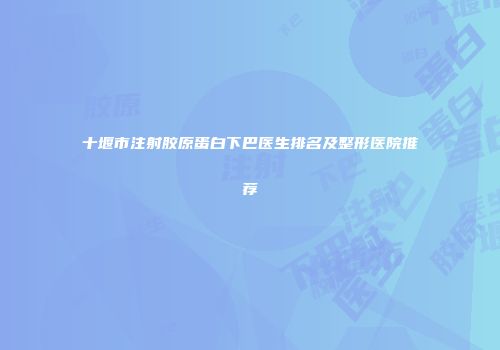 十堰市注射胶原蛋白下巴医生排名及整形医院推荐