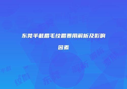 东莞半截眉毛纹眉费用解析及影响因素