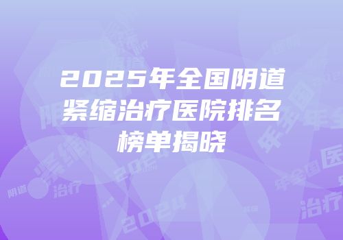 2025年全国阴道紧缩治疗医院排名榜单揭晓