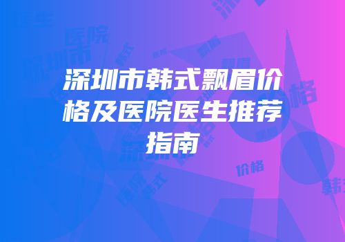 深圳市韩式飘眉价格及医院医生推荐指南