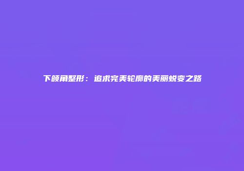 下颌角整形：追求完美轮廓的美丽蜕变之路