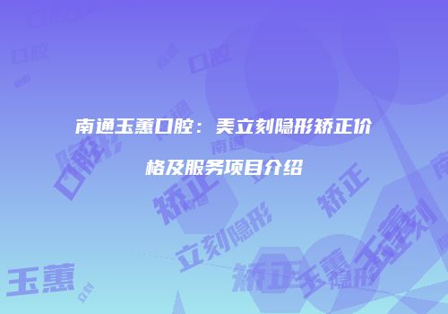 南通玉蕙口腔：美立刻隐形矫正价格及服务项目介绍