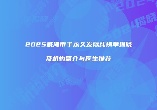 2025威海市半永久发际线榜单揭晓及机构简介与医生推荐