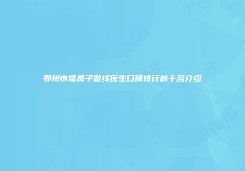 鄂州市隆鼻子做线医生口碑排行前十名介绍