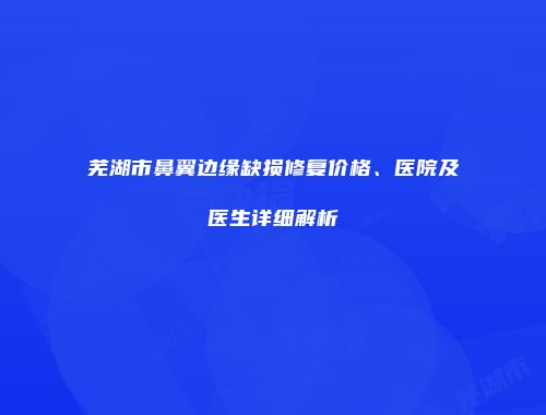 芜湖市鼻翼边缘缺损修复价格、医院及医生详细解析