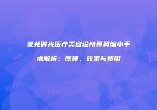 莱芜时光医疗美容诊所鼻翼缩小手术解析：原理、效果与费用
