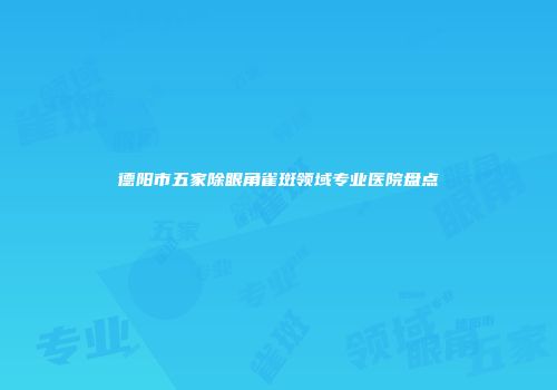 德阳市五家除眼角雀斑领域专业医院盘点