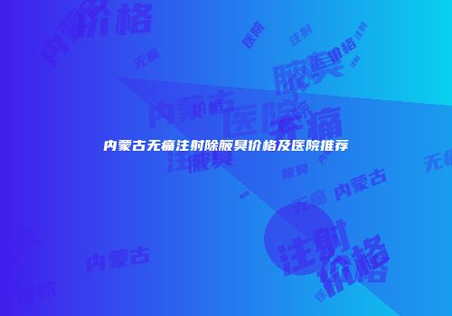 内蒙古无痛注射除腋臭价格及医院推荐