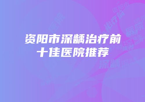 资阳市深龋治疗前十佳医院推荐
